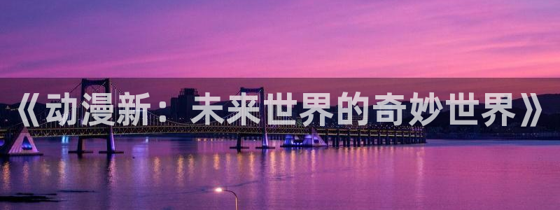 火狼动漫网在线：《动漫新：未来世界的奇妙世界》