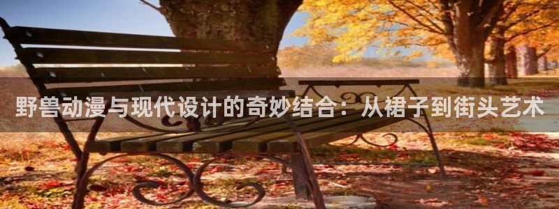 火狼动漫网动漫免费播放：野兽动漫与现代设计的奇妙结合：从裙子到街头艺术